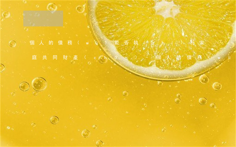 個人的債務(wù)能否執(zhí)行家庭共同財產(chǎn)-個人的債務(wù)能否執(zhí)行家庭共同財產(chǎn)呢