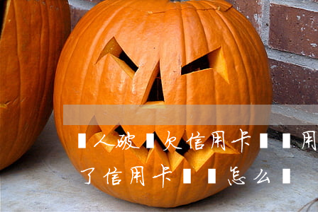 個人破產欠信用卡錢還用還嗎嗎-個人破產了信用卡債務怎么辦