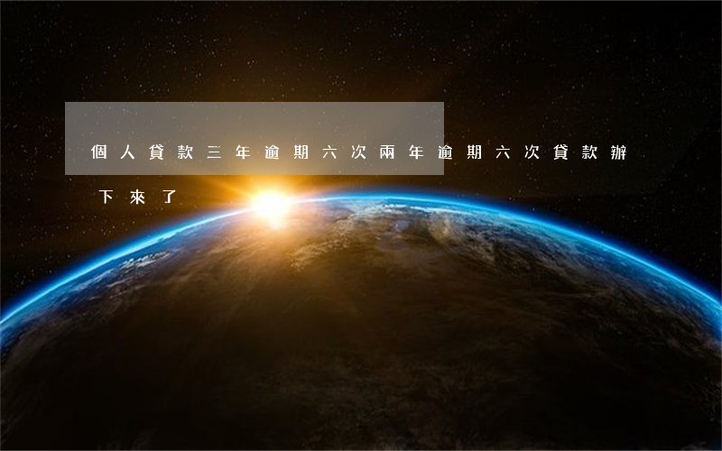 個人貸款三年逾期六次(兩年逾期六次貸款辦下來了)