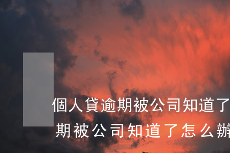 個人貸逾期被公司知道了怎么辦-個人貸逾期被公司知道了怎么辦呢