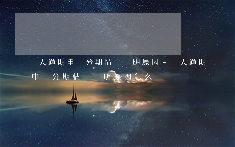 個人逾期申請分期情況說明原因-個人逾期申請分期情況說明原因怎么寫