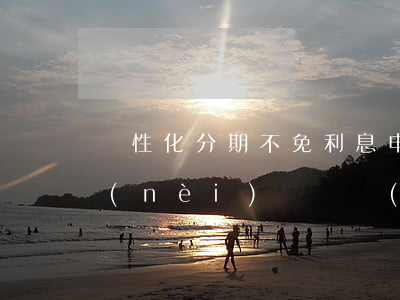 個性化分期不免利息(申請個性化分期期間內(nèi)還會產(chǎn)生利息嗎?)