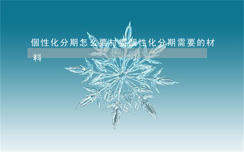 個性化分期怎么要村委(個性化分期需要的材料)