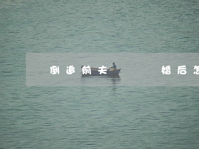 倒追前夫車禍離婚后怎么辦