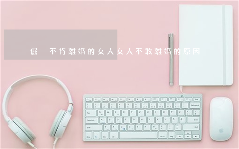 倔強不肯離婚的女人(女人不敢離婚的原因)