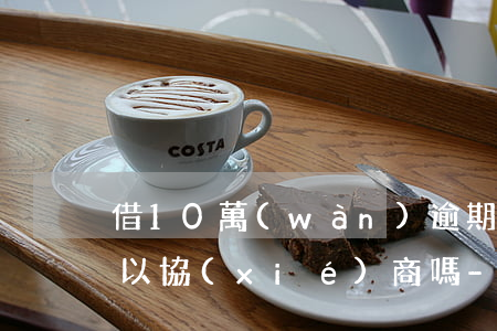 借10萬(wàn)逾期三個(gè)月可以協(xié)商嗎-借10萬(wàn)逾期三個(gè)月可以協(xié)商嗎