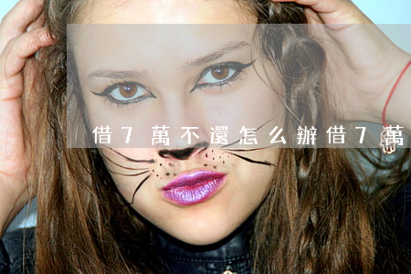借7萬不還怎么辦（借7萬無力償還的后果）