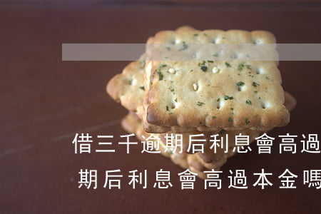 借三千逾期后利息會高過本金嗎-借三千逾期后利息會高過本金嗎怎么辦