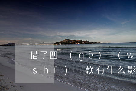 借了四個(gè)網(wǎng)貸按時(shí)還款有什么影響-借了四個(gè)網(wǎng)貸按時(shí)還款有什么影響嗎