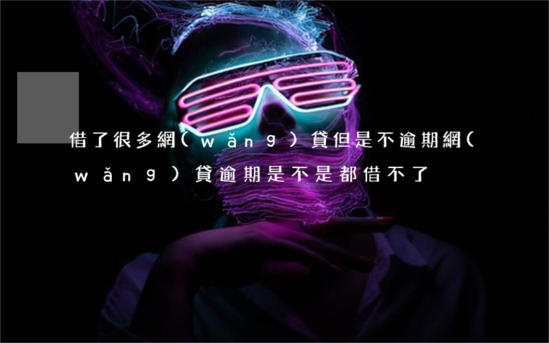 借了很多網(wǎng)貸但是不逾期(網(wǎng)貸逾期是不是都借不了)