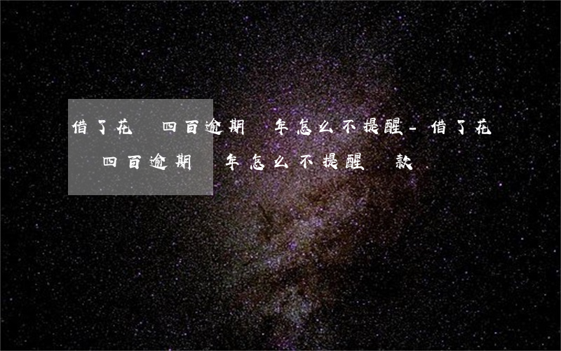 借了花唄四百逾期兩年怎么不提醒-借了花唄四百逾期兩年怎么不提醒還款
