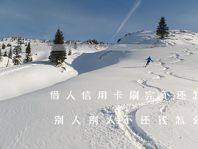 借人信用卡刷完不还怎么办(刷信用卡借钱给别人别人不还钱怎么办)