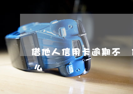 借他人信用卡逾期不還(他人借信用卡不還怎么辦)