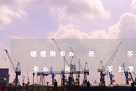 借信用卡6萬元沒錢還不上怎么辦-借信用卡6萬元沒錢還不上怎么辦呢