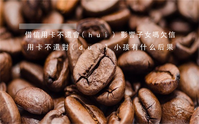 借信用卡不還會(huì)影響子女嗎(欠信用卡不還對(duì)小孩有什么后果)