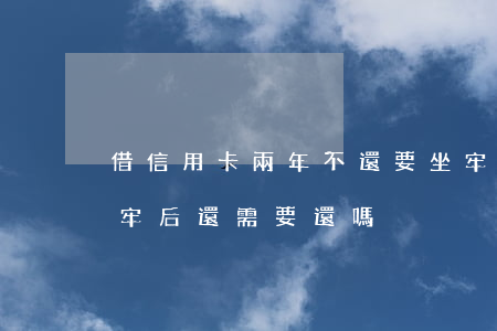 借信用卡兩年不還要坐牢嗎(還不清信用卡坐牢后還需要還嗎)