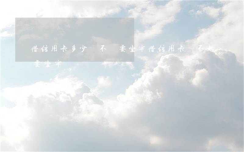 借信用卡多少錢不還要坐牢(借信用卡還不起要坐牢嗎)