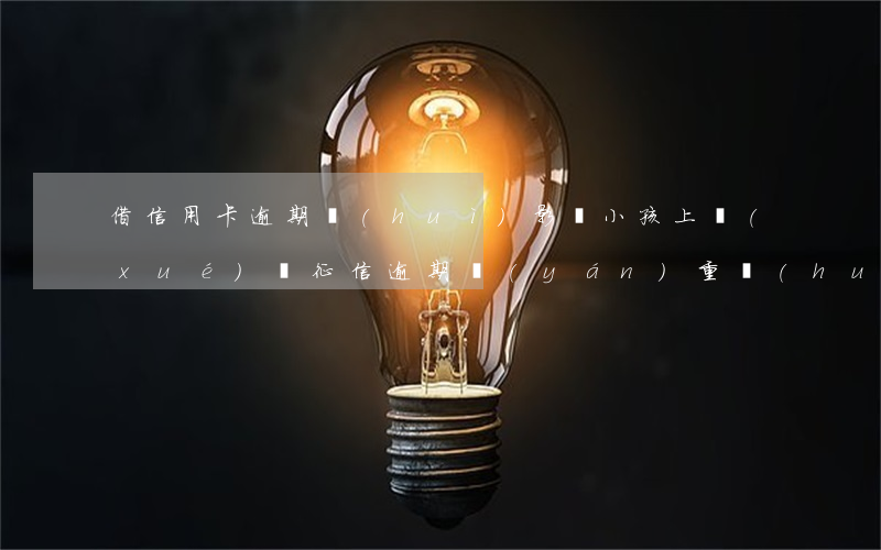 借信用卡逾期會(huì)影響小孩上學(xué)嗎(征信逾期嚴(yán)重會(huì)影響孩子上學(xué)嗎)