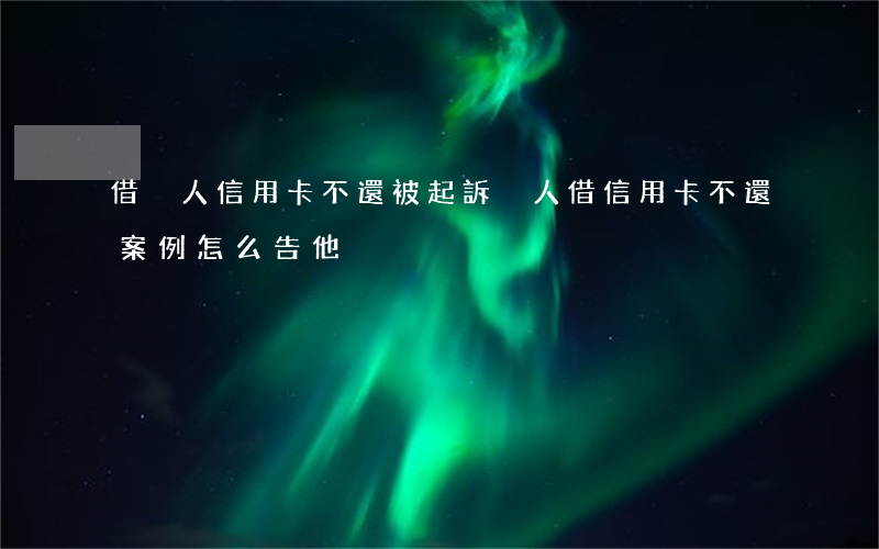 借別人信用卡不還被起訴(別人借信用卡不還案例怎么告他)
