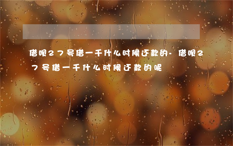 借呗27号借一千什么时候还款的-借呗27号借一千什么时候还款的呢