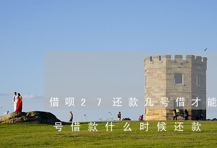 借呗27还款几号借才能下月还-借呗27号借款什么时候还款