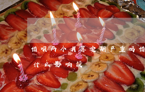 借呗两个月算逾期严重吗(借呗逾期两个月有什么影响没?)