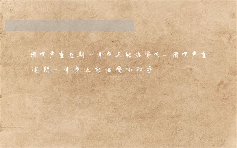 借呗严重逾期一年多还能结婚吗-借呗严重逾期一年多还能结婚吗知乎