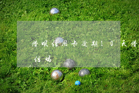 借呗信用卡逾期10天(借呗逾期十天影响征信吗)