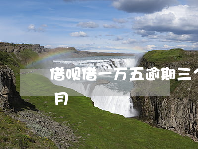 借呗借一万五逾期三个月(借呗四万逾期半个月)
