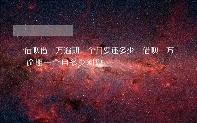 借呗借一万逾期一个月要还多少-借呗一万逾期一个月多少利息