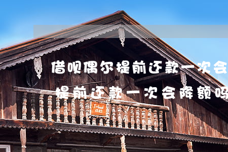 借呗偶尔提前还款一次会降额吗-借呗偶尔提前还款一次会降额吗