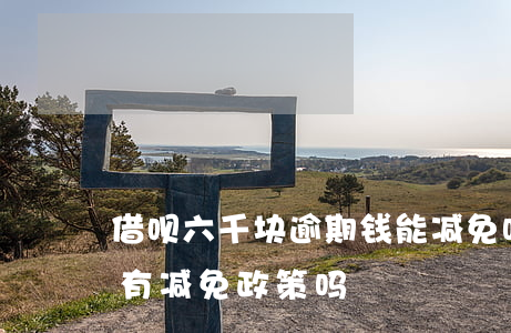 借呗六千块逾期钱能减免吗(支付宝借呗逾期有减免政策吗)