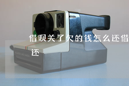 借呗关了欠的钱怎么还(借呗关了欠的钱怎么还)