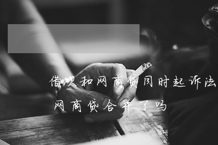 借呗和网商贷同时起诉法院怎么判-借呗和网商贷合并了吗