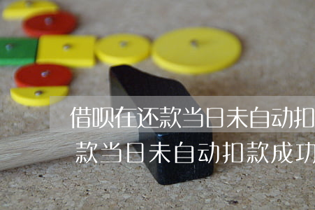 借呗在还款当日未自动扣款成功-借呗在还款当日未自动扣款成功怎么办