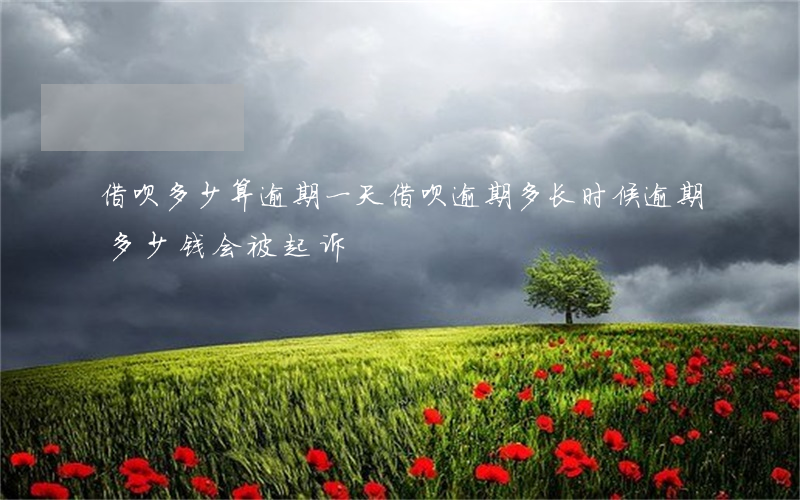 借呗多少算逾期一天(借呗逾期多长时候逾期多少钱会被起诉)