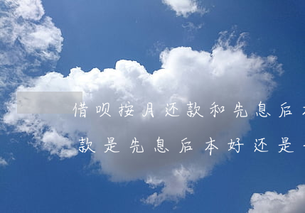 借呗按月还款和先息后本哪个合适-借呗还款是先息后本好还是每月等额好