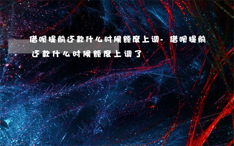 借呗提前还款什么时候额度上调-借呗提前还款什么时候额度上调了