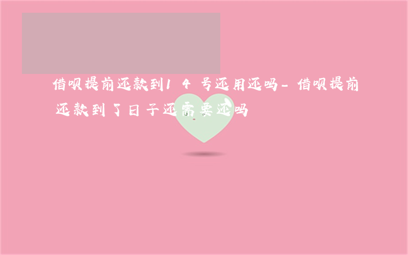 借呗提前还款到14号还用还吗-借呗提前还款到了日子还需要还吗