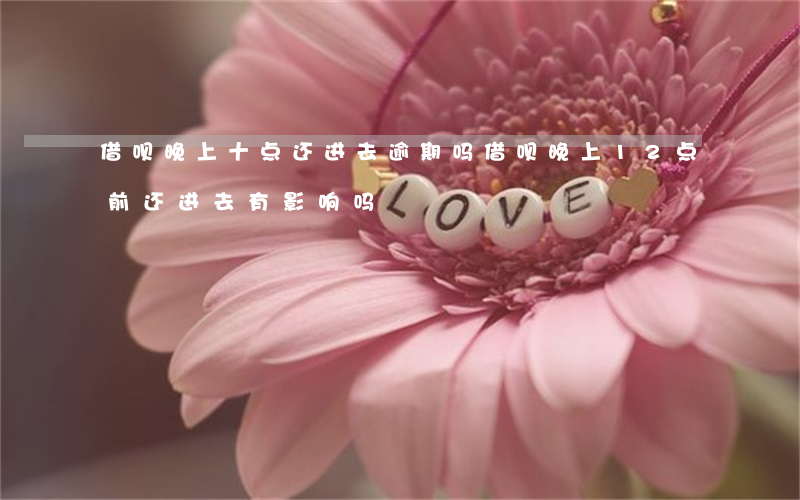借呗晚上十点还进去逾期吗(借呗晚上12点前还进去有影响吗)
