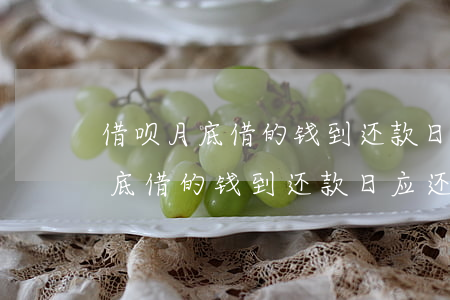 借呗月底借的钱到还款日应还多少-借呗月底借的钱到还款日应还多少钱