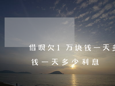 借呗欠1万块钱一天多少利息(借呗欠1万块钱一天多少利息)