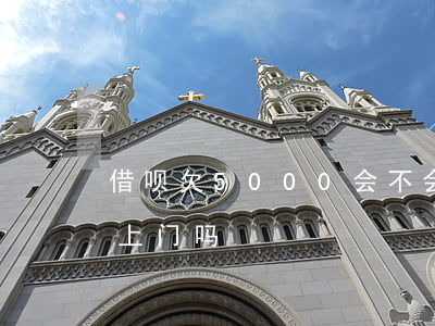 借呗欠5000会不会上门(欠借呗一千多会上门吗)