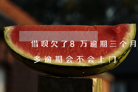 借呗欠了8万逾期三个月会上门吗(借呗两千多逾期会不会上门)