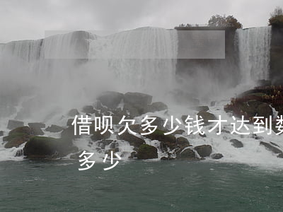 借呗欠多少钱才达到数额巨大(借呗金额最高多少)
