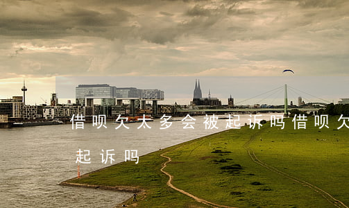 借呗欠太多会被起诉吗(借呗欠了一万多会被起诉吗)