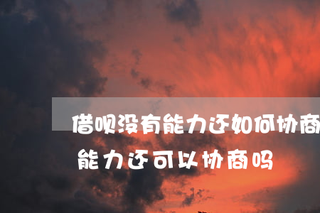 借呗没有能力还如何协商还款(支付宝借呗没能力还可以协商吗)