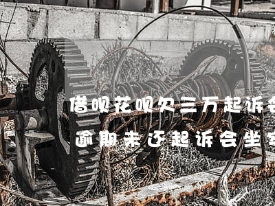 借呗花呗欠三万起诉会坐牢吗(花呗欠款3万逾期未还起诉会坐牢吗)