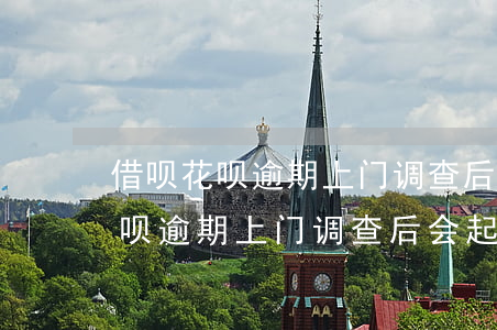 借呗花呗逾期上门调查后会起诉吗-借呗花呗逾期上门调查后会起诉吗是真的吗