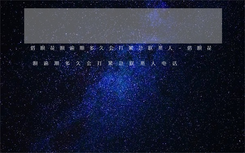 借呗花呗逾期多久会打紧急联系人-借呗花呗逾期多久会打紧急联系人电话